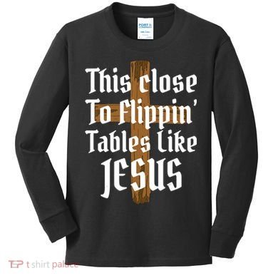 This Close To Flippin' Tables Like Jesus Kids Long Sleeve Shirt