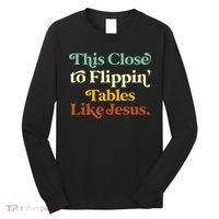 This Close To Flippin' Tables Like Jesus Long Sleeve Shirt thumb 0