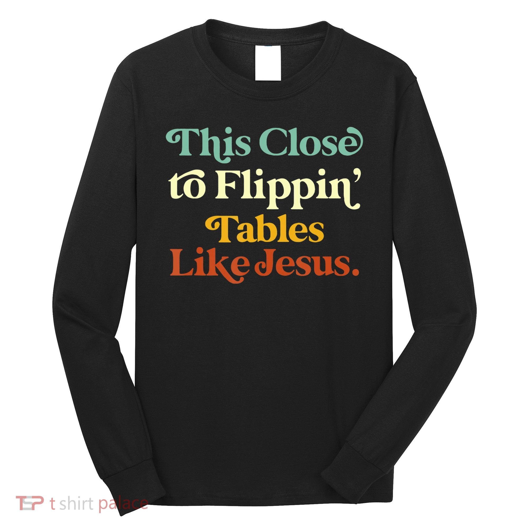 This Close To Flippin' Tables Like Jesus Long Sleeve Shirt