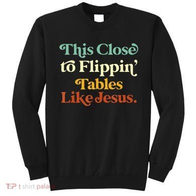 This Close To Flippin' Tables Like Jesus Sweatshirt
