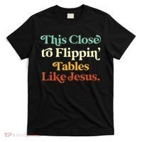 This Close To Flippin' Tables Like Jesus T-Shirt thumb 0
