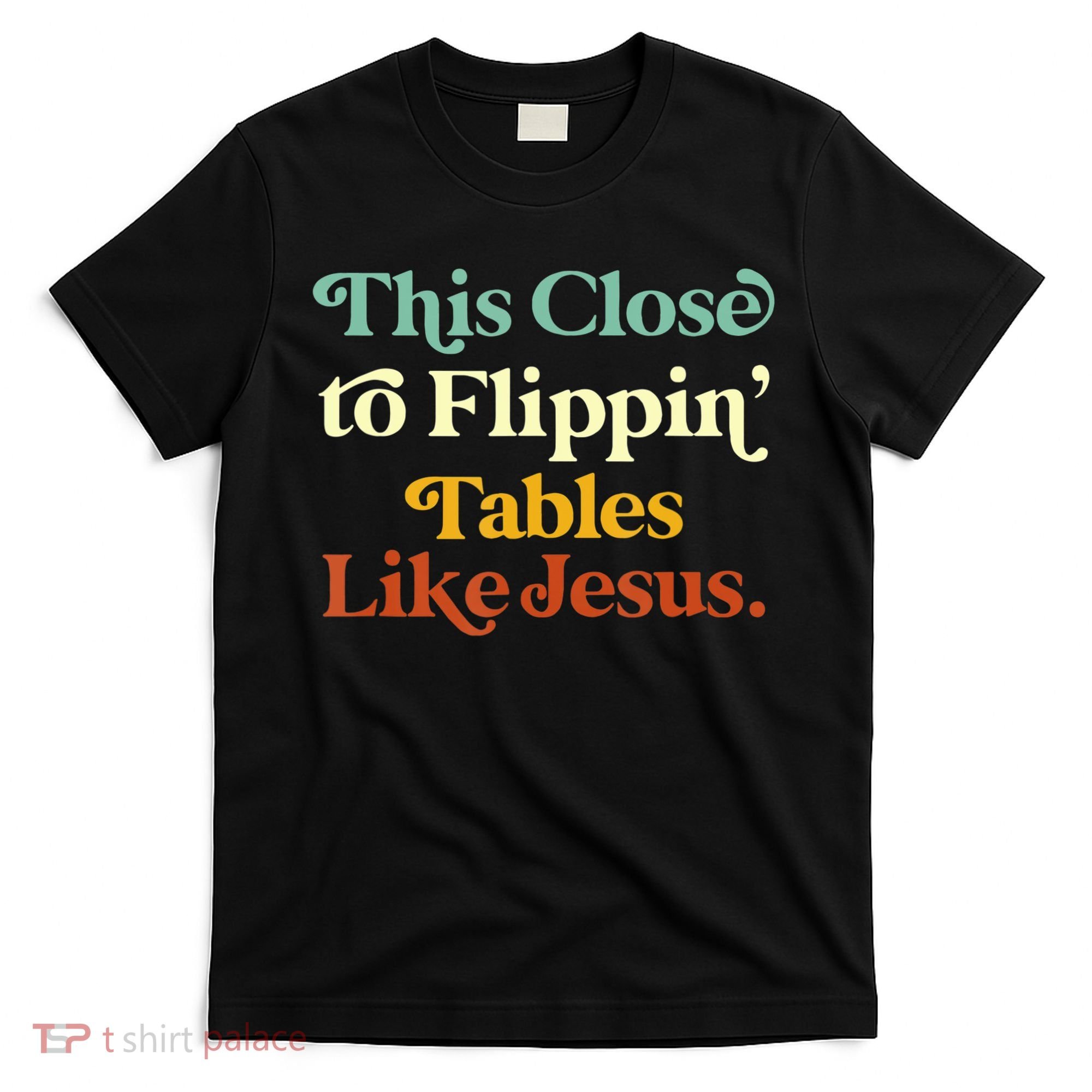 This Close To Flippin' Tables Like Jesus T-Shirt