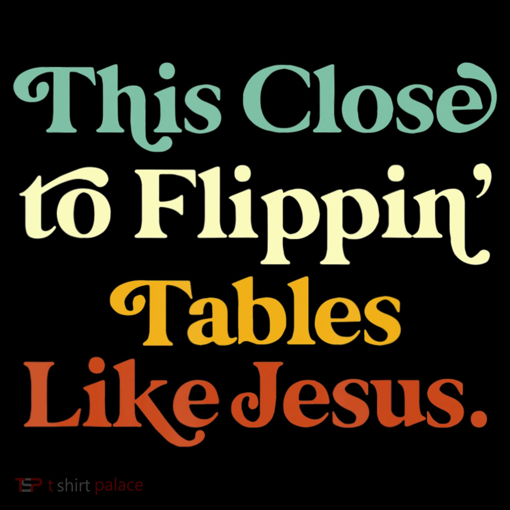 This Close To Flippin' Tables Like Jesus T-Shirt