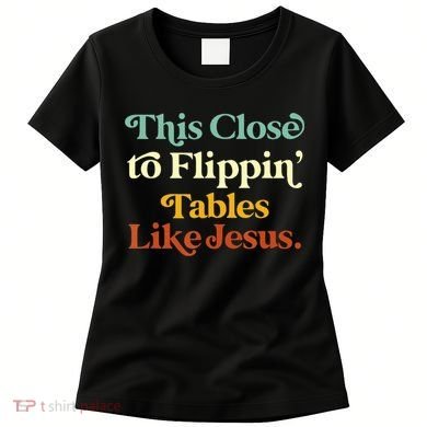 This Close To Flippin' Tables Like Jesus Women's T-Shirt