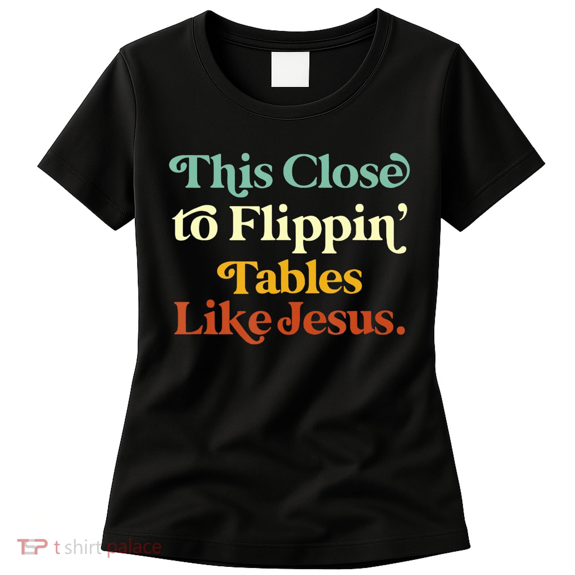 This Close To Flippin' Tables Like Jesus Women's T-Shirt