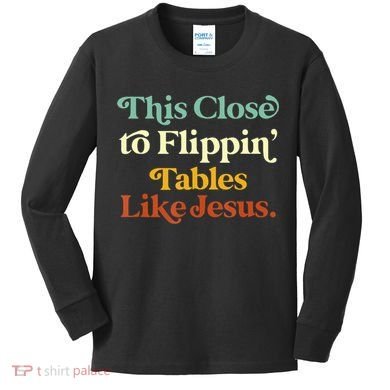 This Close To Flippin' Tables Like Jesus Kids Long Sleeve Shirt