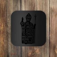 To Change The World We Must Be Good To Those Who Cannot Repay Us  Rest In Peace Pope Francis Coaster thumb 0