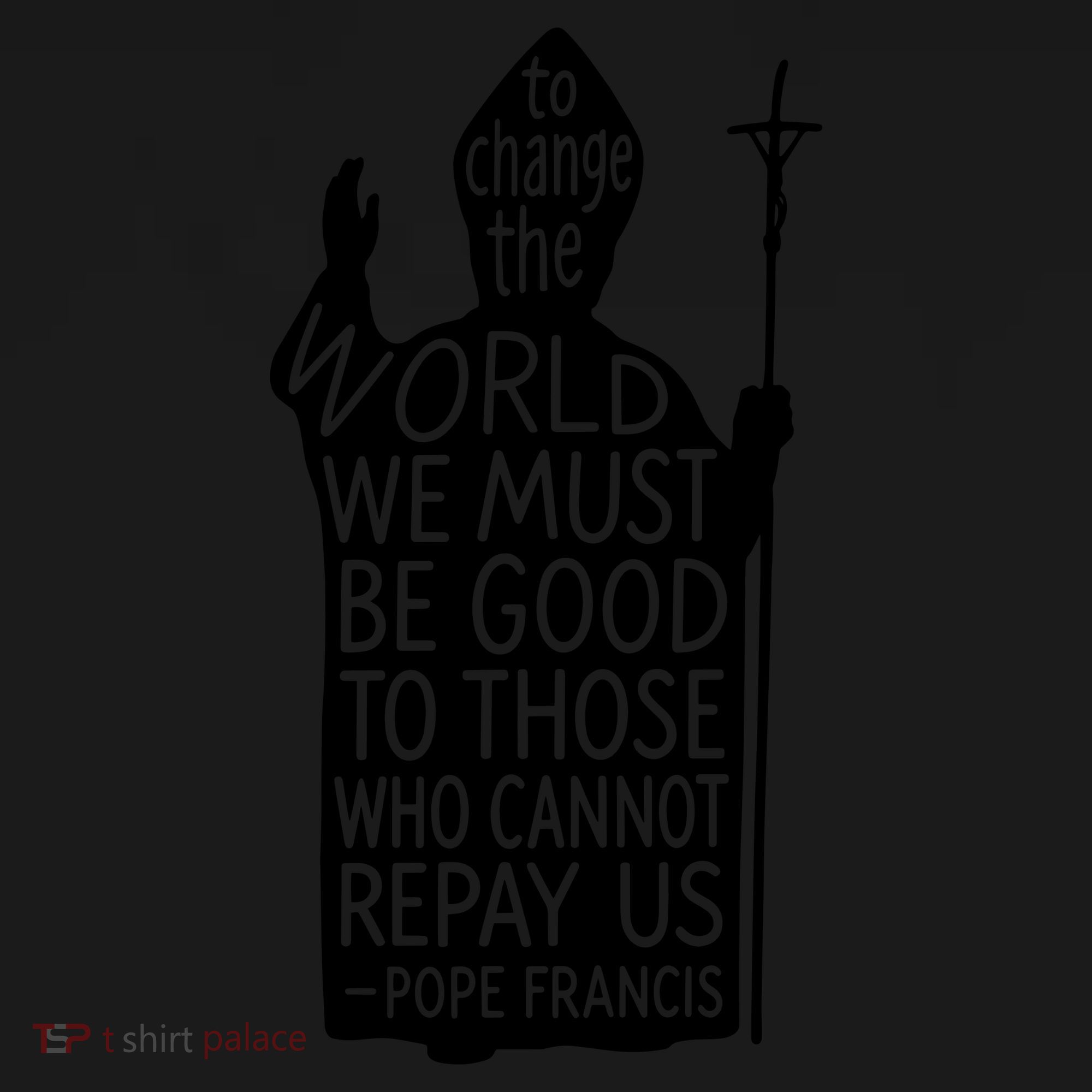 To Change The World We Must Be Good To Those Who Cannot Repay Us  Rest In Peace Pope Francis Coaster