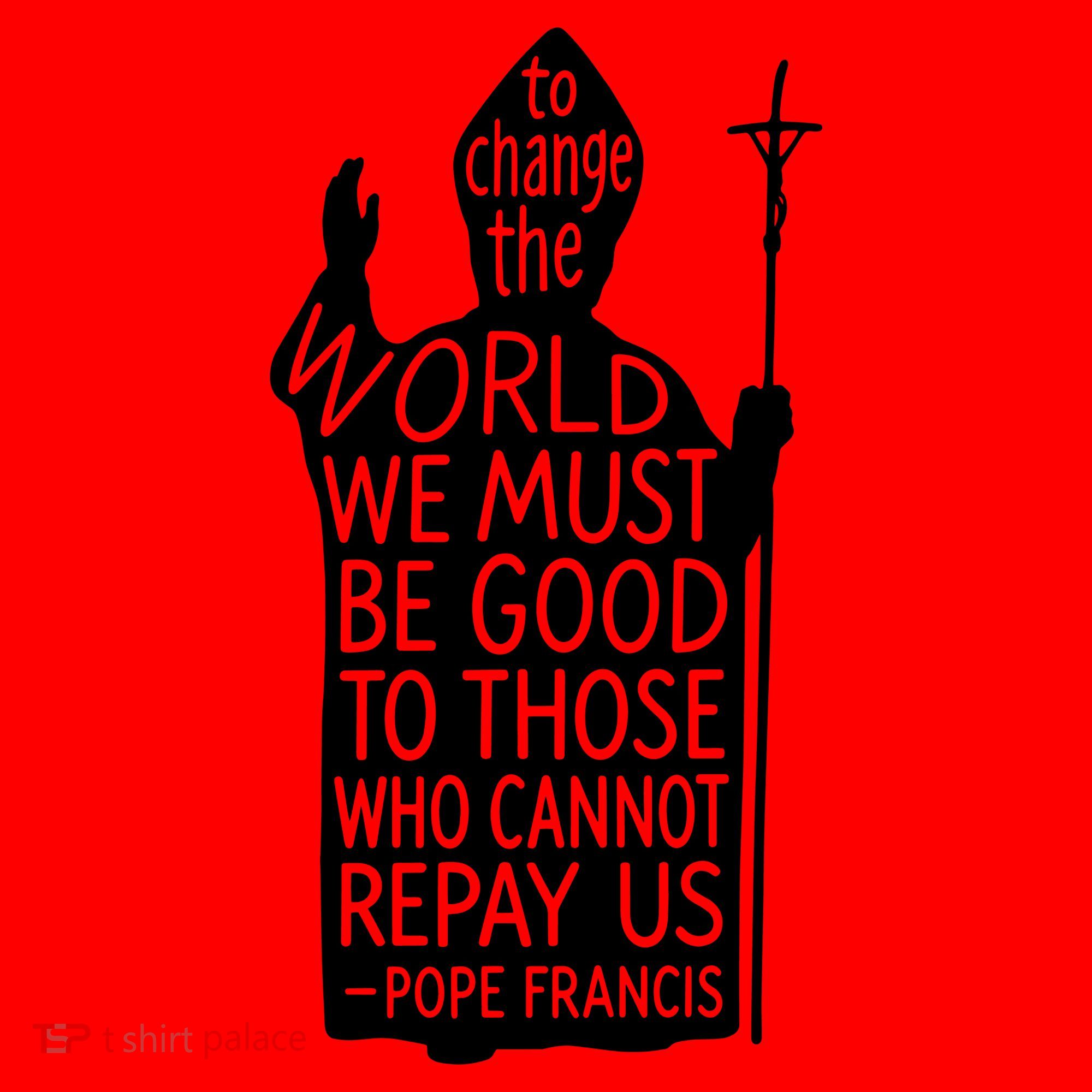 To Change The World We Must Be Good To Those Who Cannot Repay Us  Rest In Peace Pope Francis Santa Hat