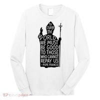 To Change The World We Must Be Good To Those Who Cannot Repay Us  Rest In Peace Pope Francis Long Sleeve Shirt thumb 0