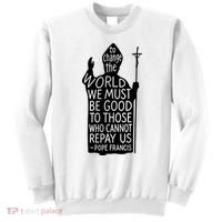 To Change The World We Must Be Good To Those Who Cannot Repay Us  Rest In Peace Pope Francis Sweatshirt thumb 0