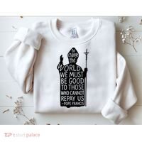 To Change The World We Must Be Good To Those Who Cannot Repay Us  Rest In Peace Pope Francis Sweatshirt thumb 2
