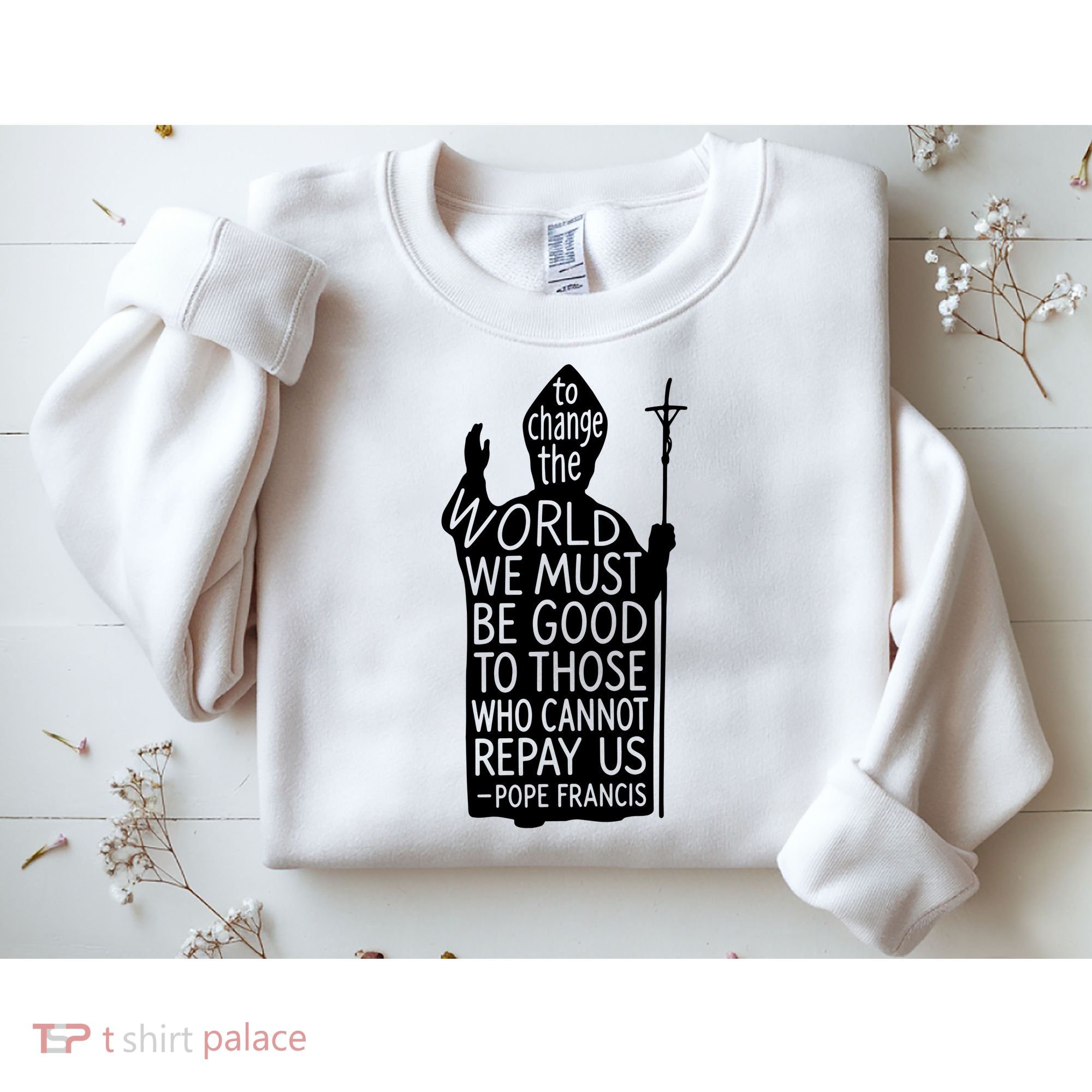 To Change The World We Must Be Good To Those Who Cannot Repay Us  Rest In Peace Pope Francis Sweatshirt