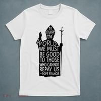 To Change The World We Must Be Good To Those Who Cannot Repay Us  Rest In Peace Pope Francis T-Shirt thumb 5