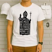 To Change The World We Must Be Good To Those Who Cannot Repay Us  Rest In Peace Pope Francis T-Shirt thumb 6