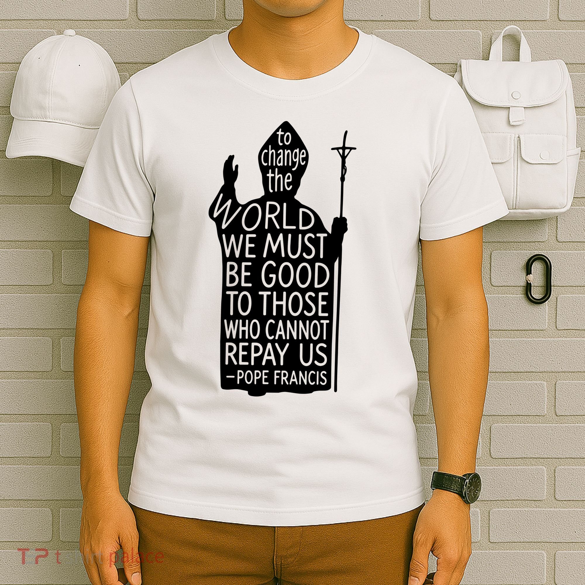To Change The World We Must Be Good To Those Who Cannot Repay Us  Rest In Peace Pope Francis T-Shirt