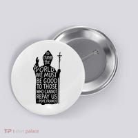 To Change The World We Must Be Good To Those Who Cannot Repay Us  Rest In Peace Pope Francis Button thumb 0