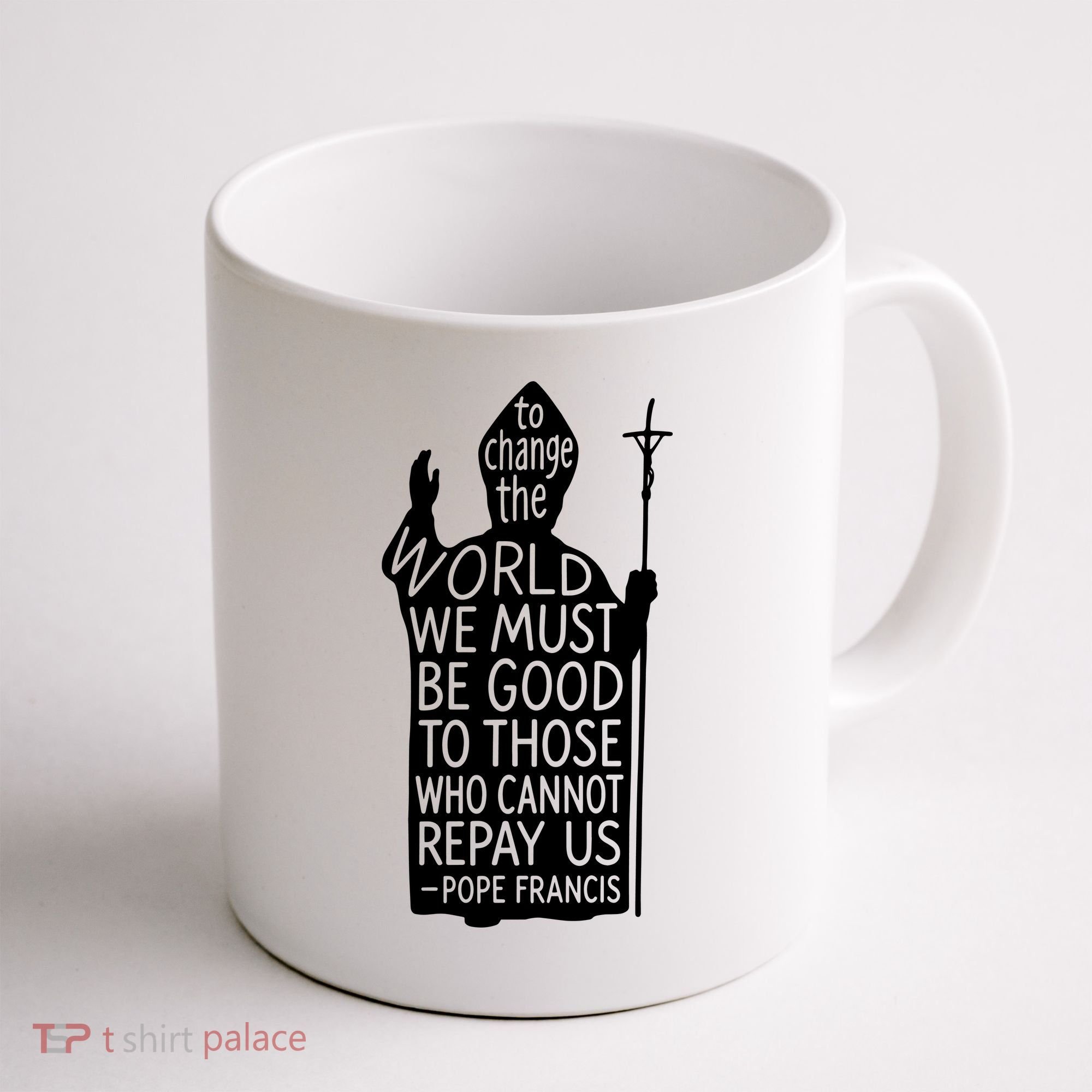 To Change The World We Must Be Good To Those Who Cannot Repay Us  Rest In Peace Pope Francis Coffee Mug