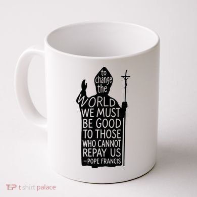 To Change The World We Must Be Good To Those Who Cannot Repay Us  Rest In Peace Pope Francis Coffee Mug
