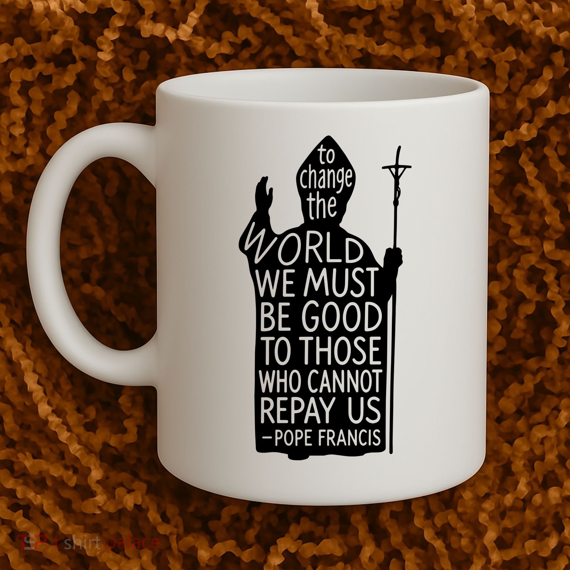 To Change The World We Must Be Good To Those Who Cannot Repay Us  Rest In Peace Pope Francis Coffee Mug