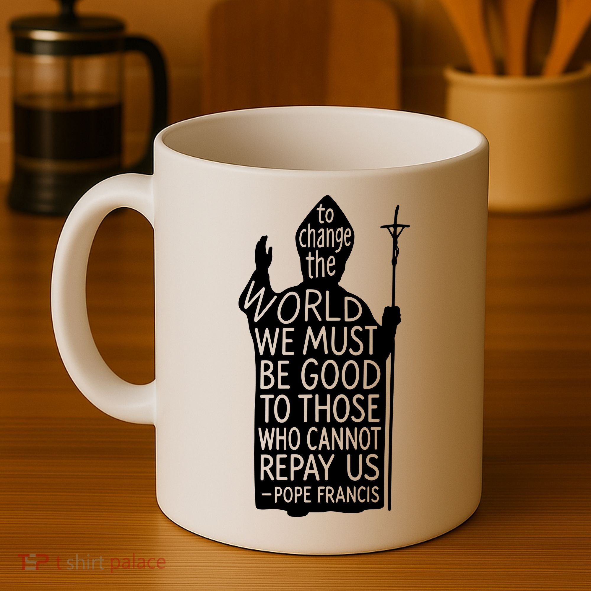 To Change The World We Must Be Good To Those Who Cannot Repay Us  Rest In Peace Pope Francis Coffee Mug