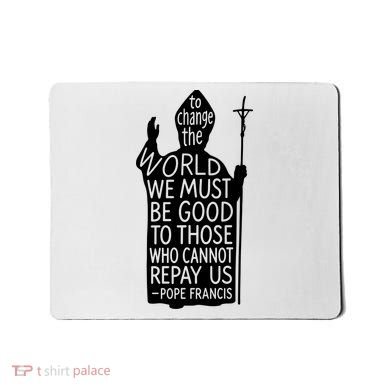 To Change The World We Must Be Good To Those Who Cannot Repay Us  Rest In Peace Pope Francis Mousepad