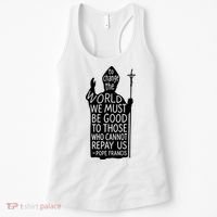 To Change The World We Must Be Good To Those Who Cannot Repay Us  Rest In Peace Pope Francis Women's Tank Top thumb 0