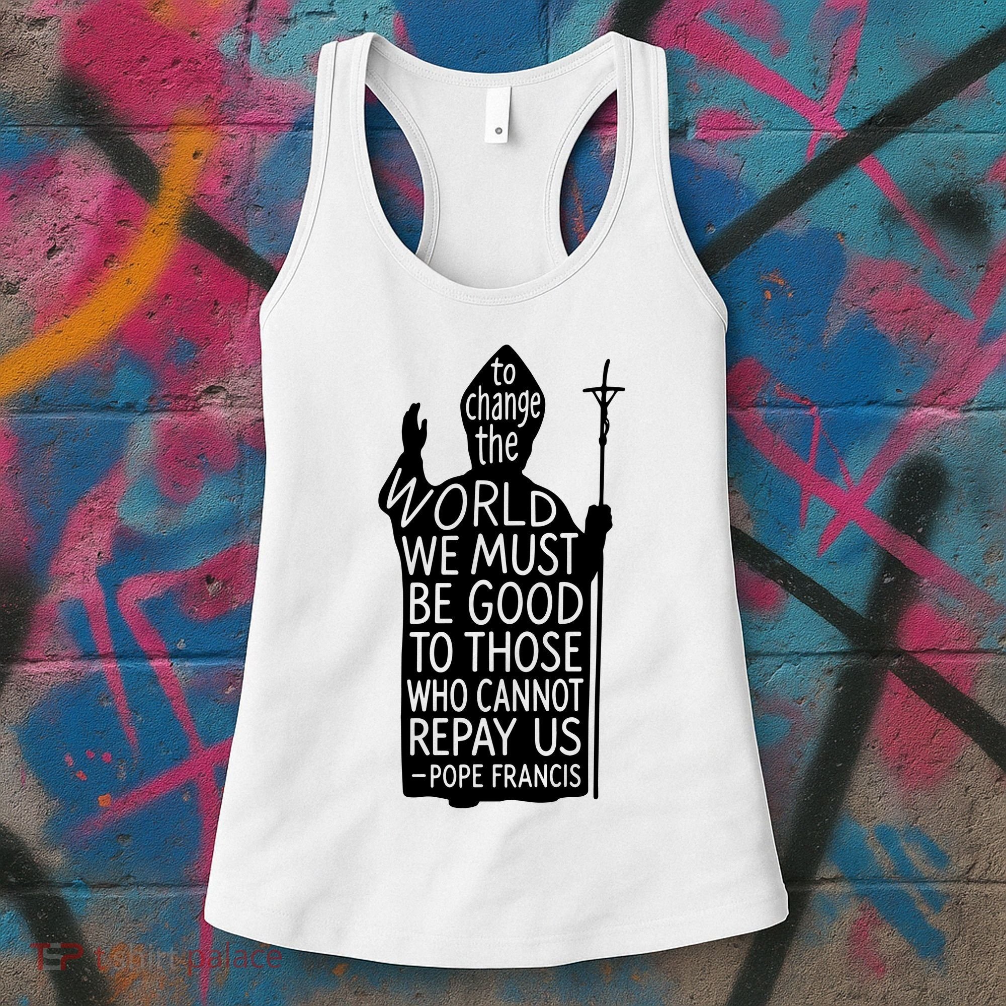 To Change The World We Must Be Good To Those Who Cannot Repay Us  Rest In Peace Pope Francis Women's Tank Top