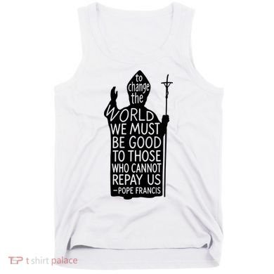 To Change The World We Must Be Good To Those Who Cannot Repay Us  Rest In Peace Pope Francis Tank Top
