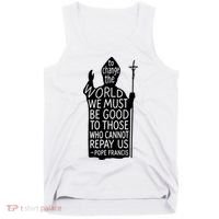 To Change The World We Must Be Good To Those Who Cannot Repay Us  Rest In Peace Pope Francis Tank Top thumb 0