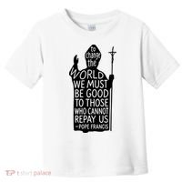 To Change The World We Must Be Good To Those Who Cannot Repay Us  Rest In Peace Pope Francis Toddler T-Shirt thumb 0