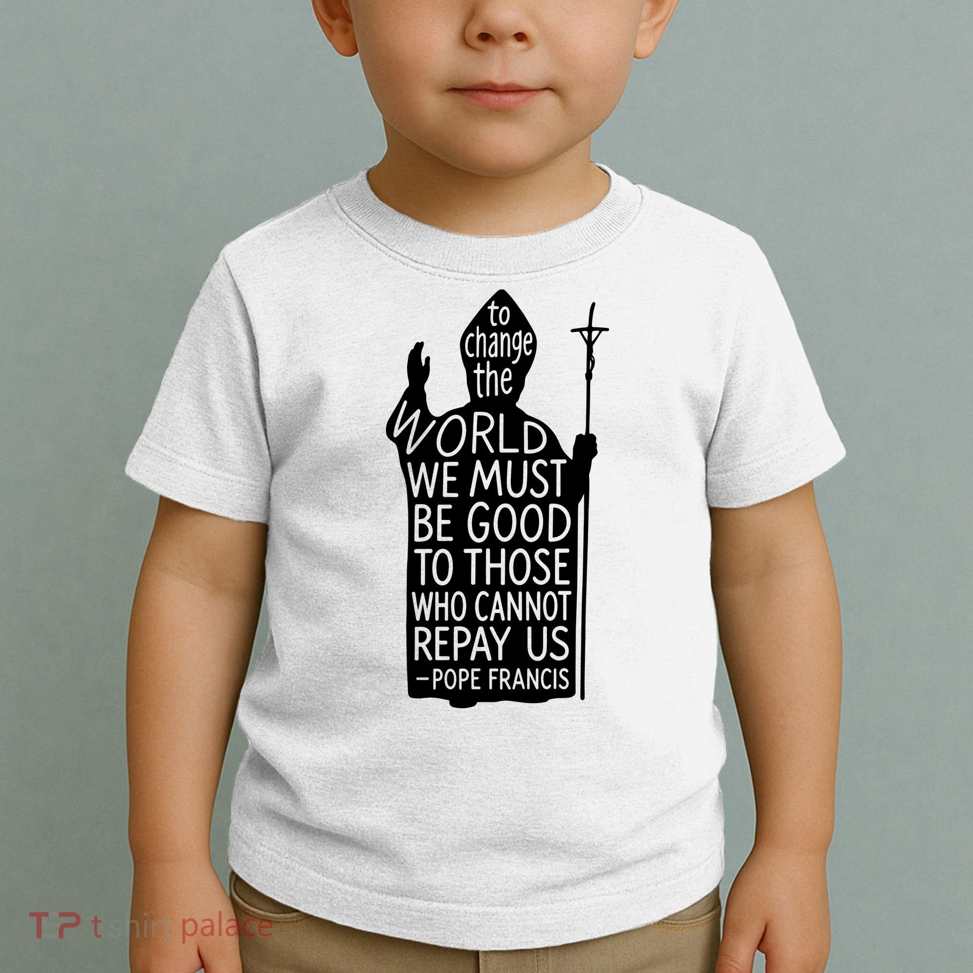 To Change The World We Must Be Good To Those Who Cannot Repay Us  Rest In Peace Pope Francis Toddler T-Shirt