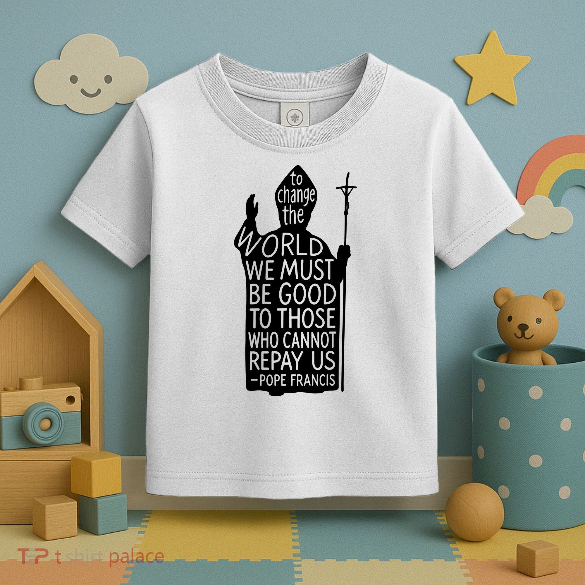 To Change The World We Must Be Good To Those Who Cannot Repay Us  Rest In Peace Pope Francis Toddler T-Shirt