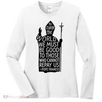 To Change The World We Must Be Good To Those Who Cannot Repay Us  Rest In Peace Pope Francis Women's Long Sleeve Shirt thumb 0