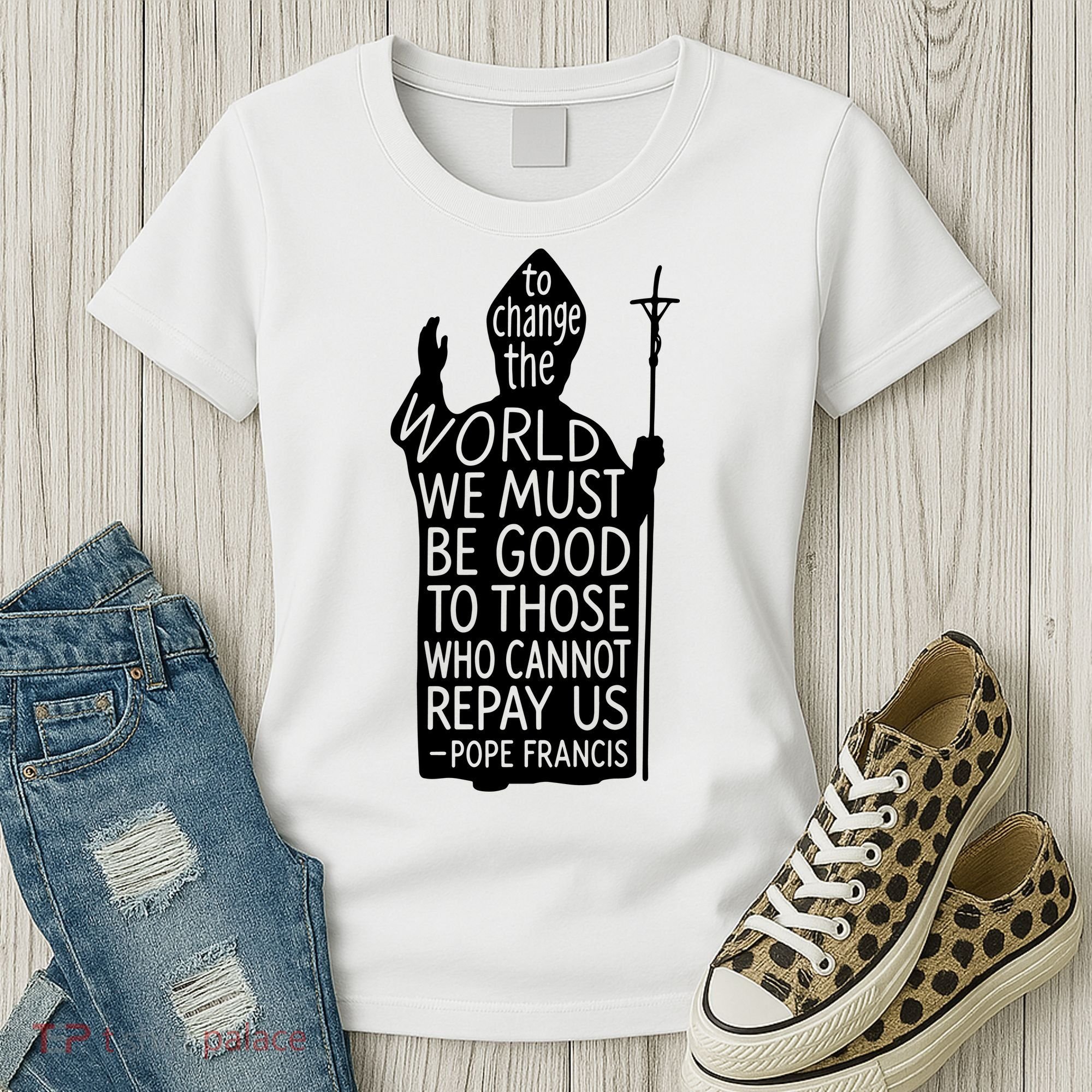 To Change The World We Must Be Good To Those Who Cannot Repay Us  Rest In Peace Pope Francis Women's T-Shirt