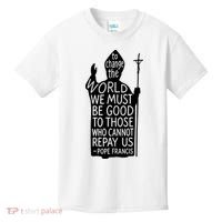 To Change The World We Must Be Good To Those Who Cannot Repay Us  Rest In Peace Pope Francis Kids T-Shirt thumb 0