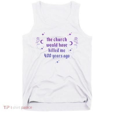 The Church Would Have Killed Me 400 Years Ago Apparel Tank Top