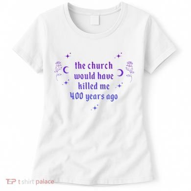 The Church Would Have Killed Me 400 Years Ago Apparel Women's T-Shirt