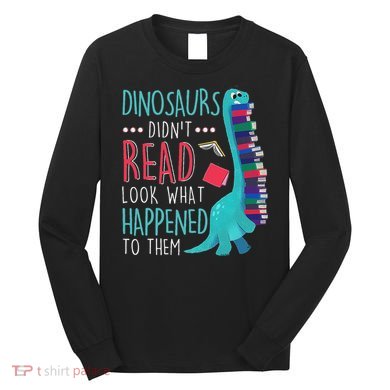 Teacher Dinosaurs Didnt Read Look What Happened Book Reading Long Sleeve Shirt