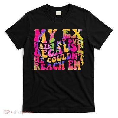 Tie Dye My Ex Hates My Guts Because He Couldn't Reach Em' T-Shirt