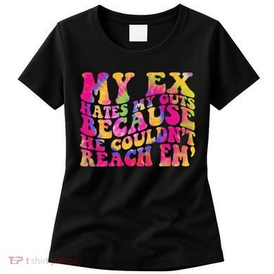Tie Dye My Ex Hates My Guts Because He Couldn't Reach Em' Women's T-Shirt