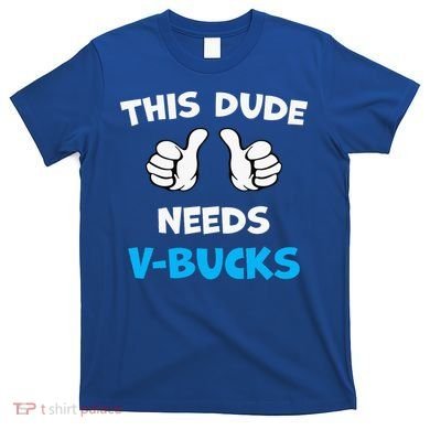 This Dude Needs Vbucks Will Work T-Shirt