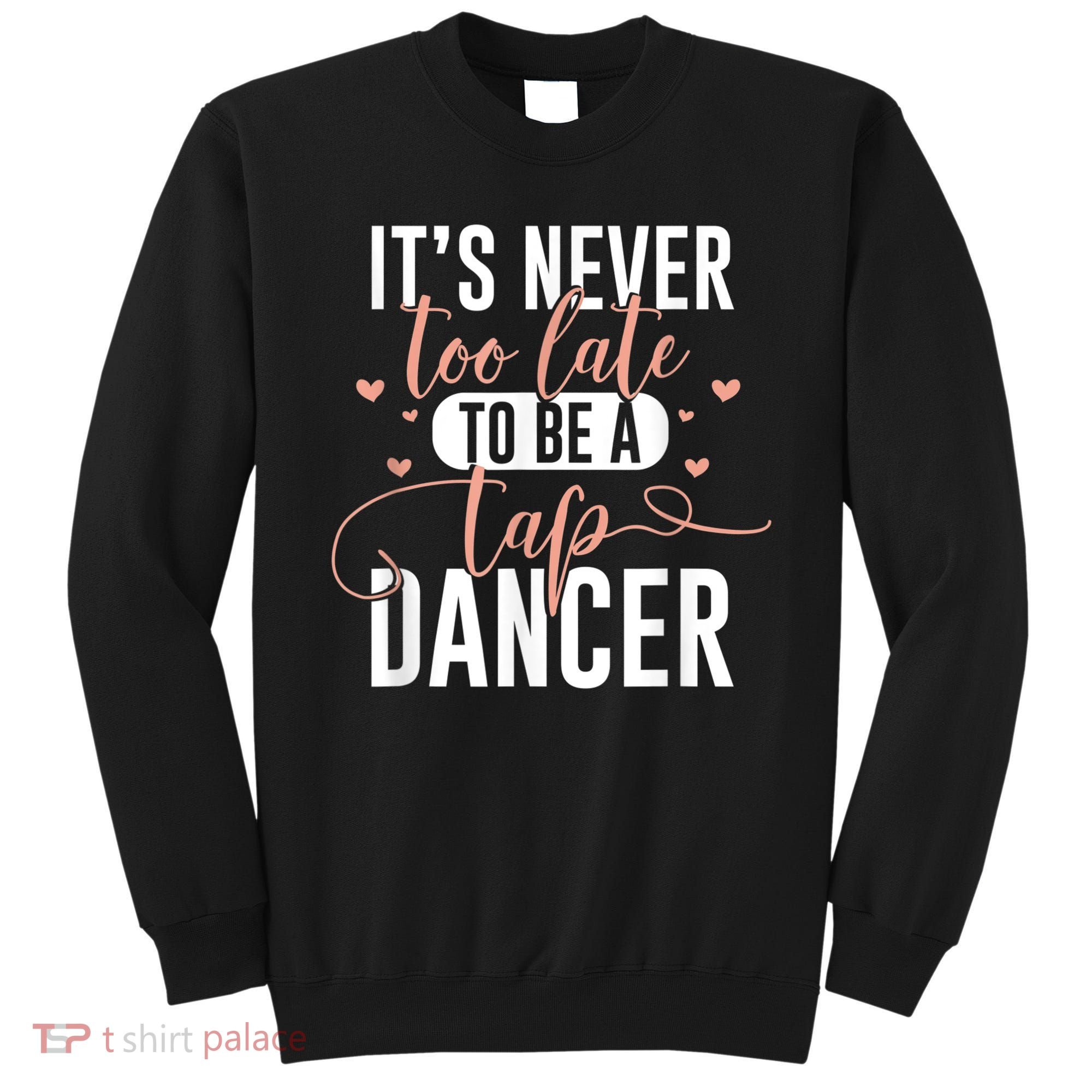 Tap Dance Never Too Late Tap Dancer Outfit Funny Tap Dance Sweatshirt