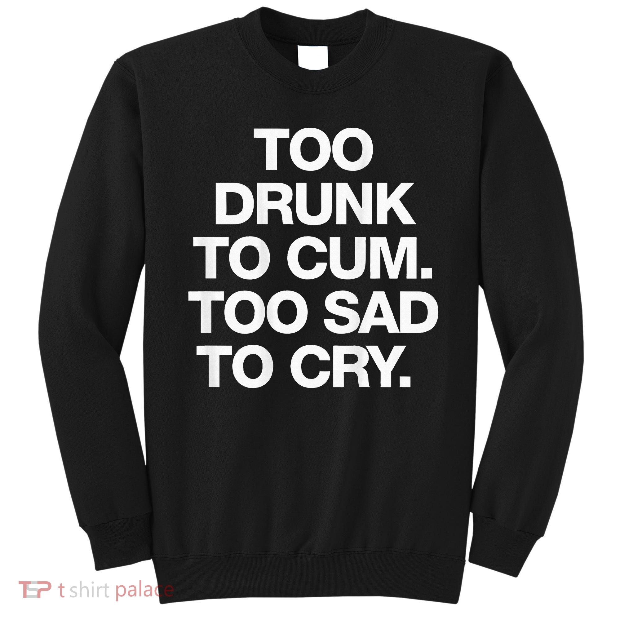 Too Drunk To Cum Too Sad To Cry Sweatshirt
