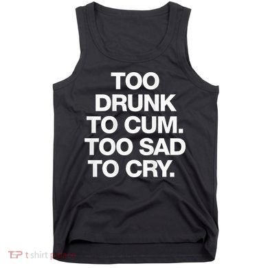 Too Drunk To Cum Too Sad To Cry Tank Top