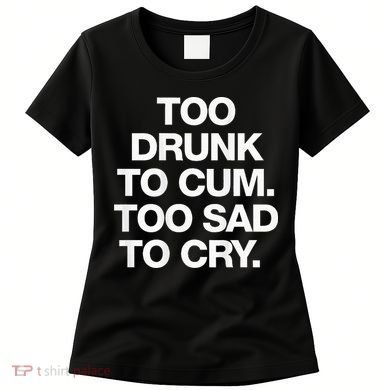 Too Drunk To Cum Too Sad To Cry Women's T-Shirt
