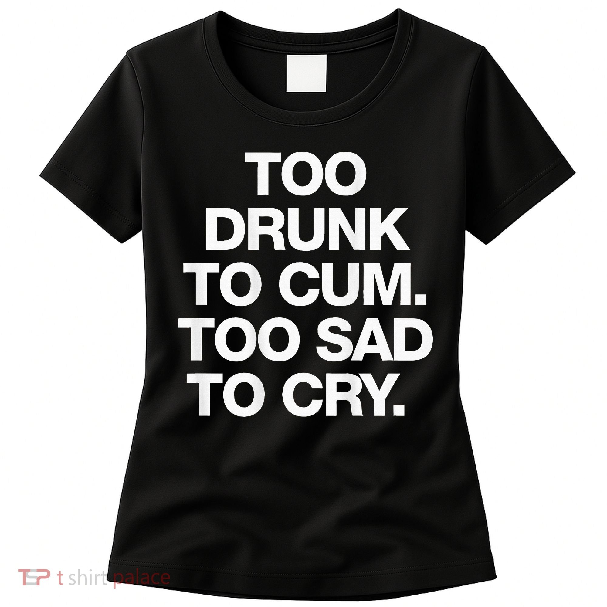 Too Drunk To Cum Too Sad To Cry Women's T-Shirt