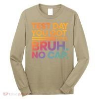 Test Day Teacher Bruh Its Test Day You Got This Funny Long Sleeve Shirt thumb 0