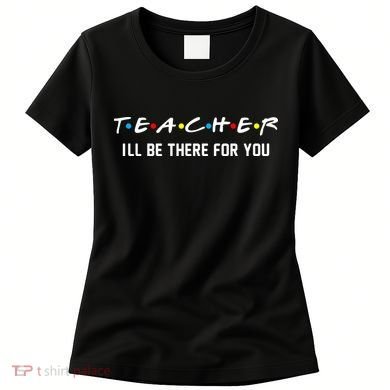 TEACHER I'll Be There For You Women's T-Shirt