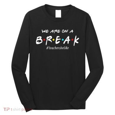 Teachers Be Like We Are On A Break Long Sleeve Shirt